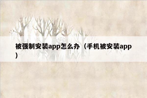 被强制安装app怎么办（手机被安装app）