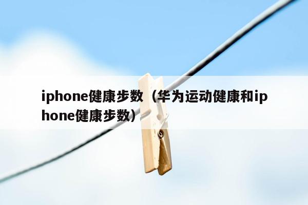 iphone健康步数（华为运动健康和iphone健康步数）