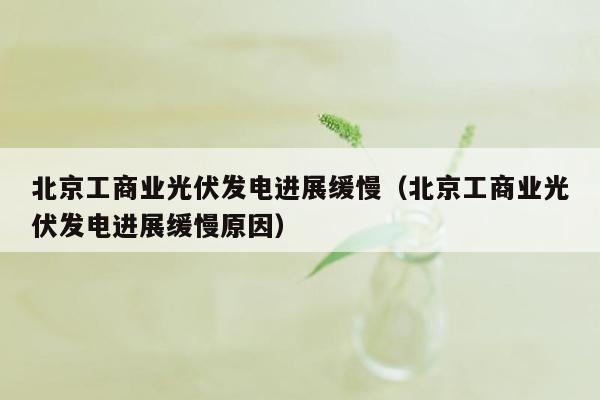 北京工商业光伏发电进展缓慢（北京工商业光伏发电进展缓慢原因）