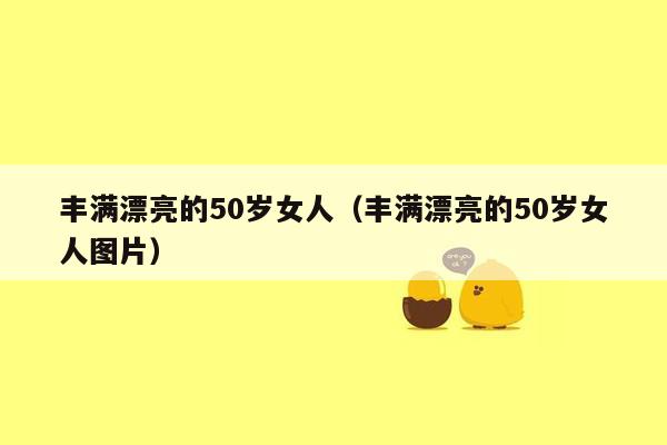 丰满漂亮的50岁女人（丰满漂亮的50岁女人图片）