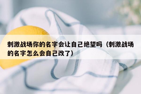 刺激战场你的名字会让自己绝望吗（刺激战场的名字怎么会自己改了）