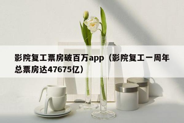 影院复工票房破百万app（影院复工一周年总票房达47675亿）