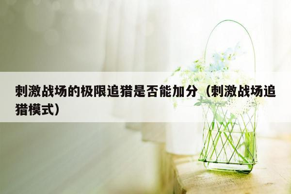 刺激战场的极限追猎是否能加分（刺激战场追猎模式）