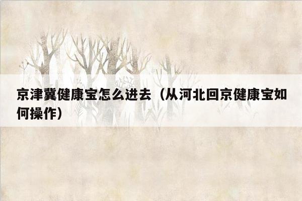 京津冀健康宝怎么进去（从河北回京健康宝如何操作）