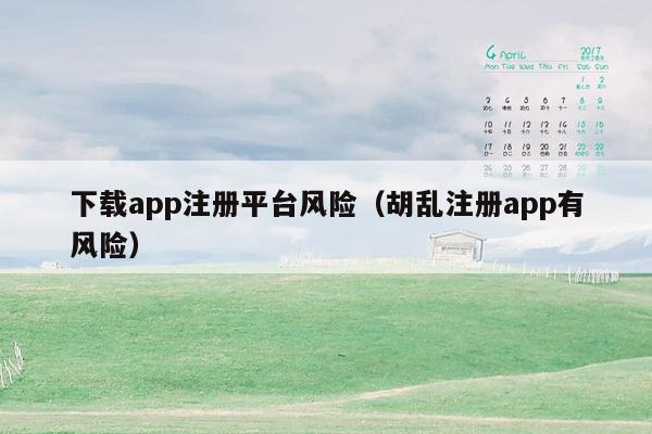 下载app注册平台风险（胡乱注册app有风险）