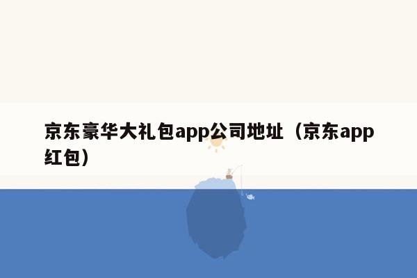 京东豪华大礼包app公司地址（京东app红包）