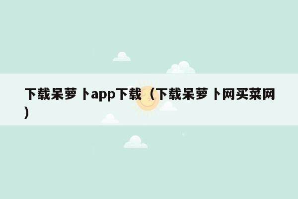 下载呆萝卜app下载（下载呆萝卜网买菜网）