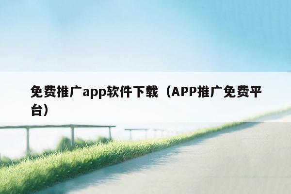 免费推广app软件下载（APP推广免费平台）