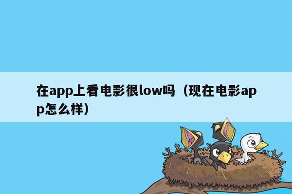 在app上看电影很low吗（现在电影app怎么样）