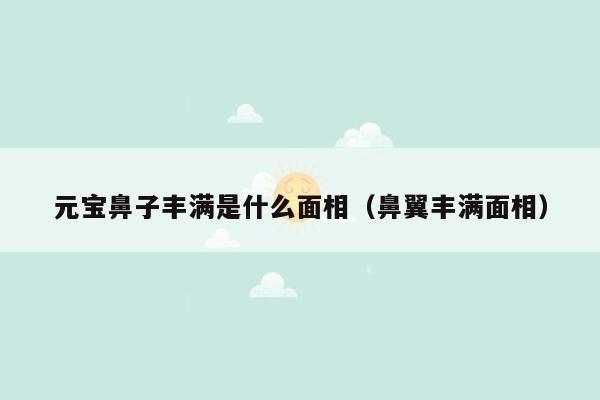 元宝鼻子丰满是什么面相（鼻翼丰满面相）