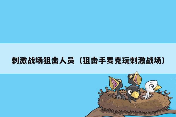 刺激战场狙击人员（狙击手麦克玩刺激战场）