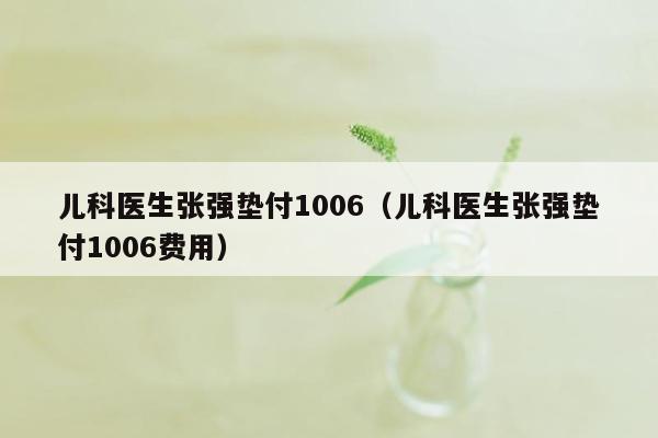 儿科医生张强垫付1006（儿科医生张强垫付1006费用）