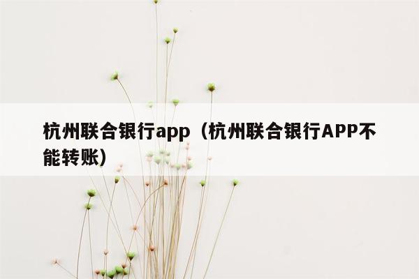 杭州联合银行app（杭州联合银行APP不能转账）