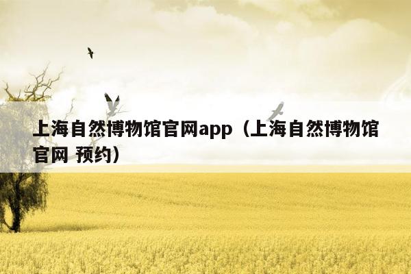 上海自然博物馆官网app（上海自然博物馆官网 预约）