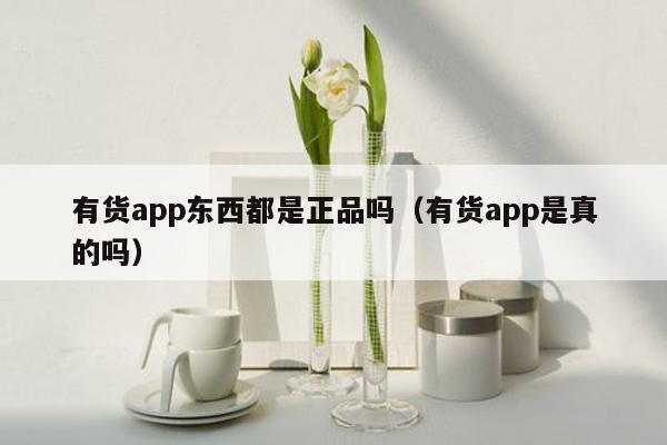 有货app东西都是正品吗（有货app是真的吗）