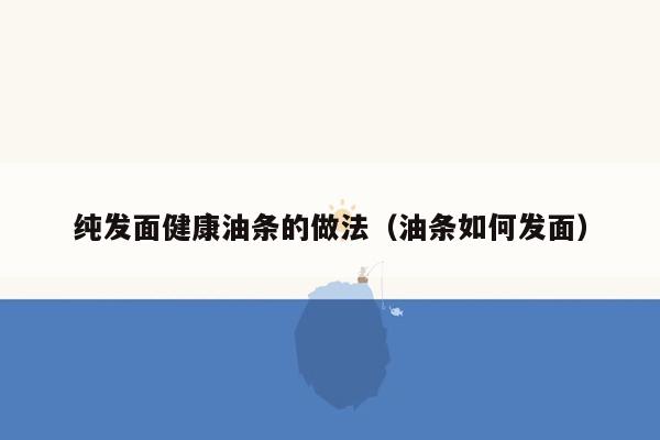 纯发面健康油条的做法（油条如何发面）