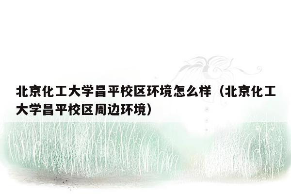 北京化工大学昌平校区环境怎么样（北京化工大学昌平校区周边环境）