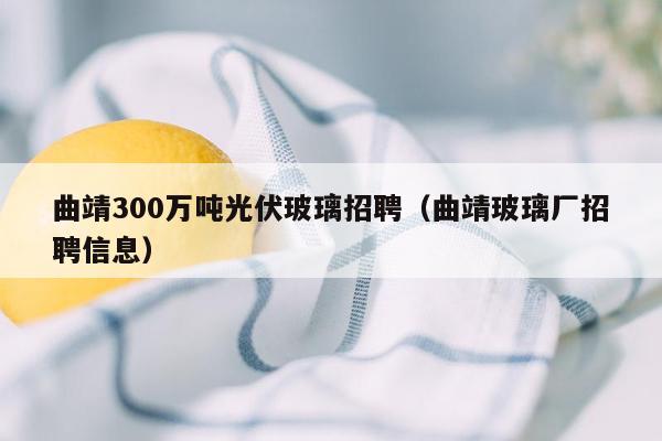 曲靖300万吨光伏玻璃招聘（曲靖玻璃厂招聘信息）