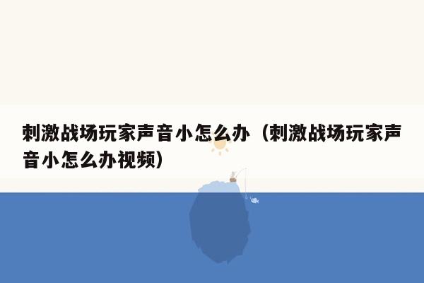 刺激战场玩家声音小怎么办（刺激战场玩家声音小怎么办视频）