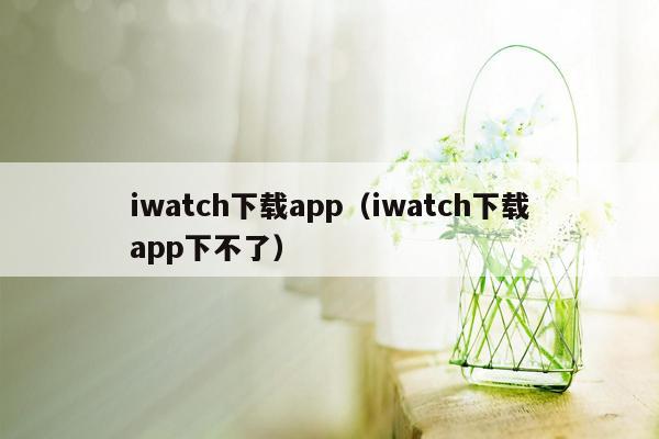 iwatch下载app（iwatch下载app下不了）