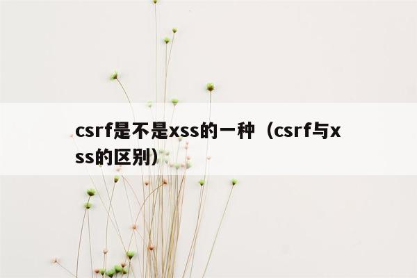 csrf是不是xss的一种（csrf与xss的区别）