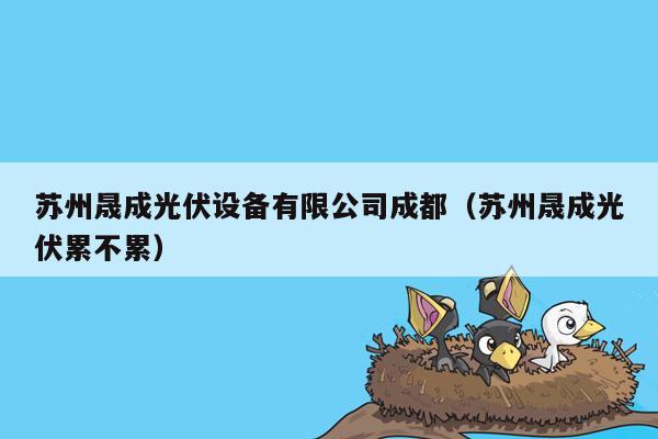 苏州晟成光伏设备有限公司成都（苏州晟成光伏累不累）