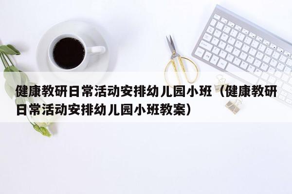 健康教研日常活动安排幼儿园小班（健康教研日常活动安排幼儿园小班教案）