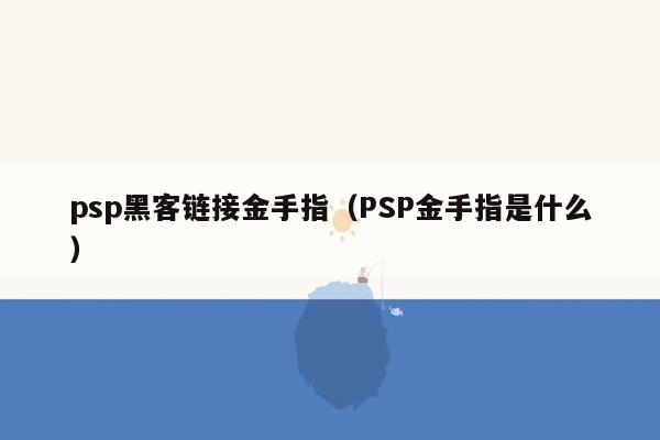 psp黑客链接金手指（PSP金手指是什么）