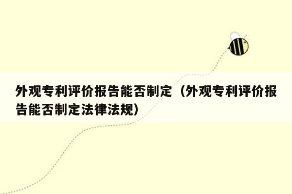 外观专利评价报告能否制定（外观专利评价报告能否制定法律法规）