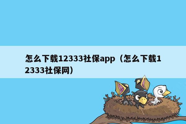 怎么下载12333社保app（怎么下载12333社保网）