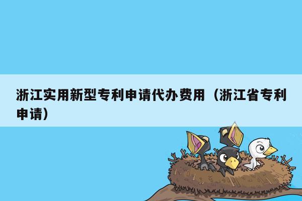 浙江实用新型专利申请代办费用（浙江省专利申请）