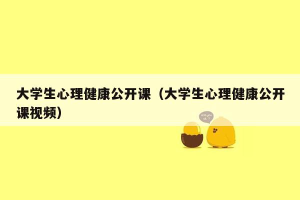 大学生心理健康公开课（大学生心理健康公开课视频）