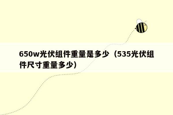 650w光伏组件重量是多少（535光伏组件尺寸重量多少）