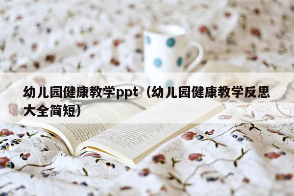 幼儿园健康教学ppt（幼儿园健康教学反思大全简短）