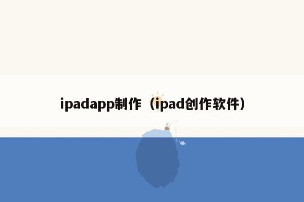 ipadapp制作（ipad创作软件）