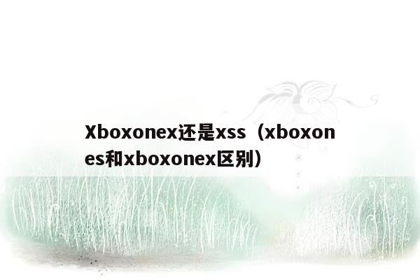 Xboxonex还是xss（xboxones和xboxonex区别）