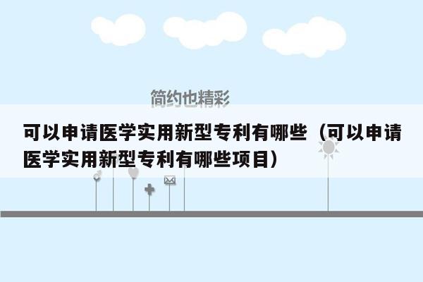 可以申请医学实用新型专利有哪些（可以申请医学实用新型专利有哪些项目）