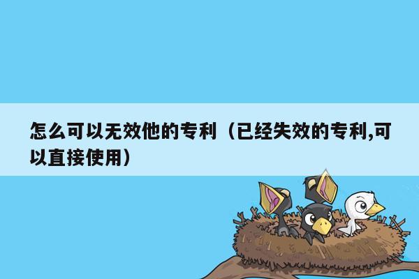 怎么可以无效他的专利（已经失效的专利,可以直接使用）