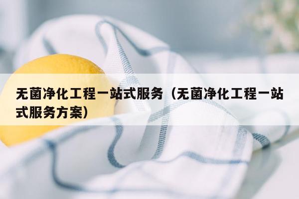 无菌净化工程一站式服务（无菌净化工程一站式服务方案）