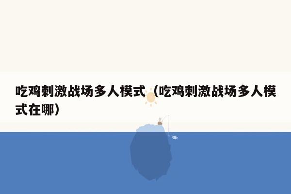 吃鸡刺激战场多人模式（吃鸡刺激战场多人模式在哪）