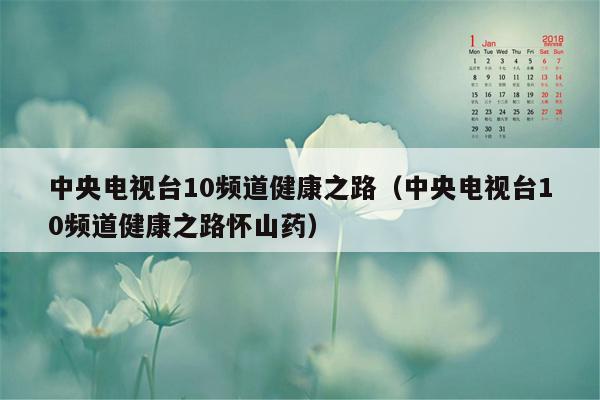 中央电视台10频道健康之路（中央电视台10频道健康之路怀山药）