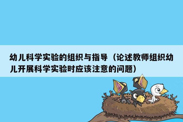 幼儿科学实验的组织与指导（论述教师组织幼儿开展科学实验时应该注意的问题）