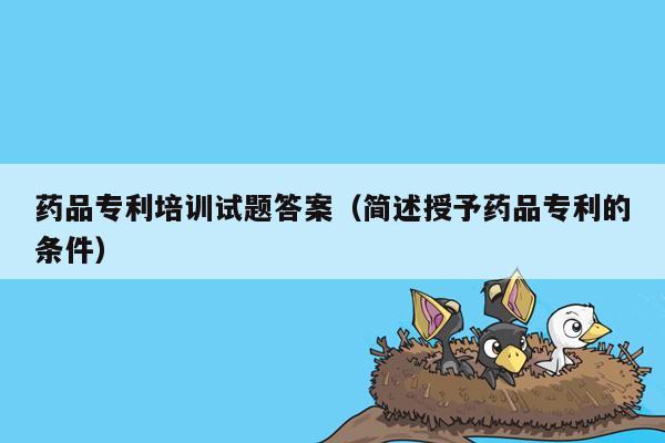 药品专利培训试题答案（简述授予药品专利的条件）