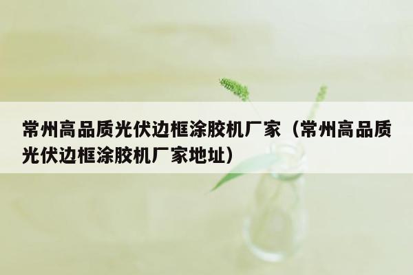 常州高品质光伏边框涂胶机厂家（常州高品质光伏边框涂胶机厂家地址）