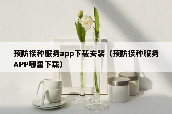 预防接种服务app下载安装（预防接种服务APP哪里下载）