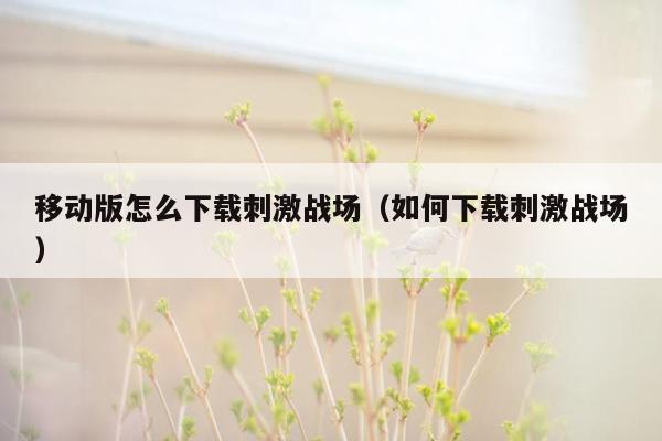 移动版怎么下载刺激战场（如何下载刺激战场）