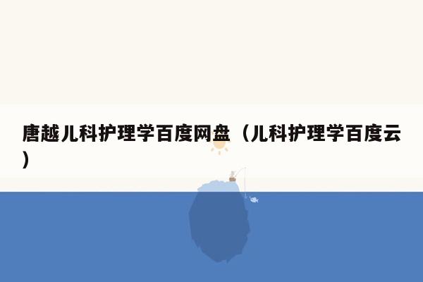 唐越儿科护理学百度网盘（儿科护理学百度云）