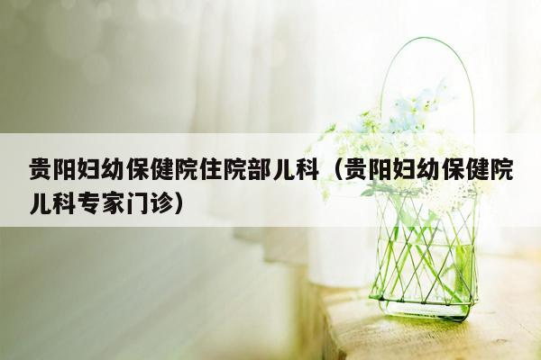 贵阳妇幼保健院住院部儿科（贵阳妇幼保健院儿科专家门诊）