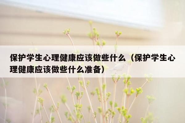 保护学生心理健康应该做些什么（保护学生心理健康应该做些什么准备）