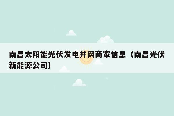 南昌太阳能光伏发电并网商家信息（南昌光伏新能源公司）